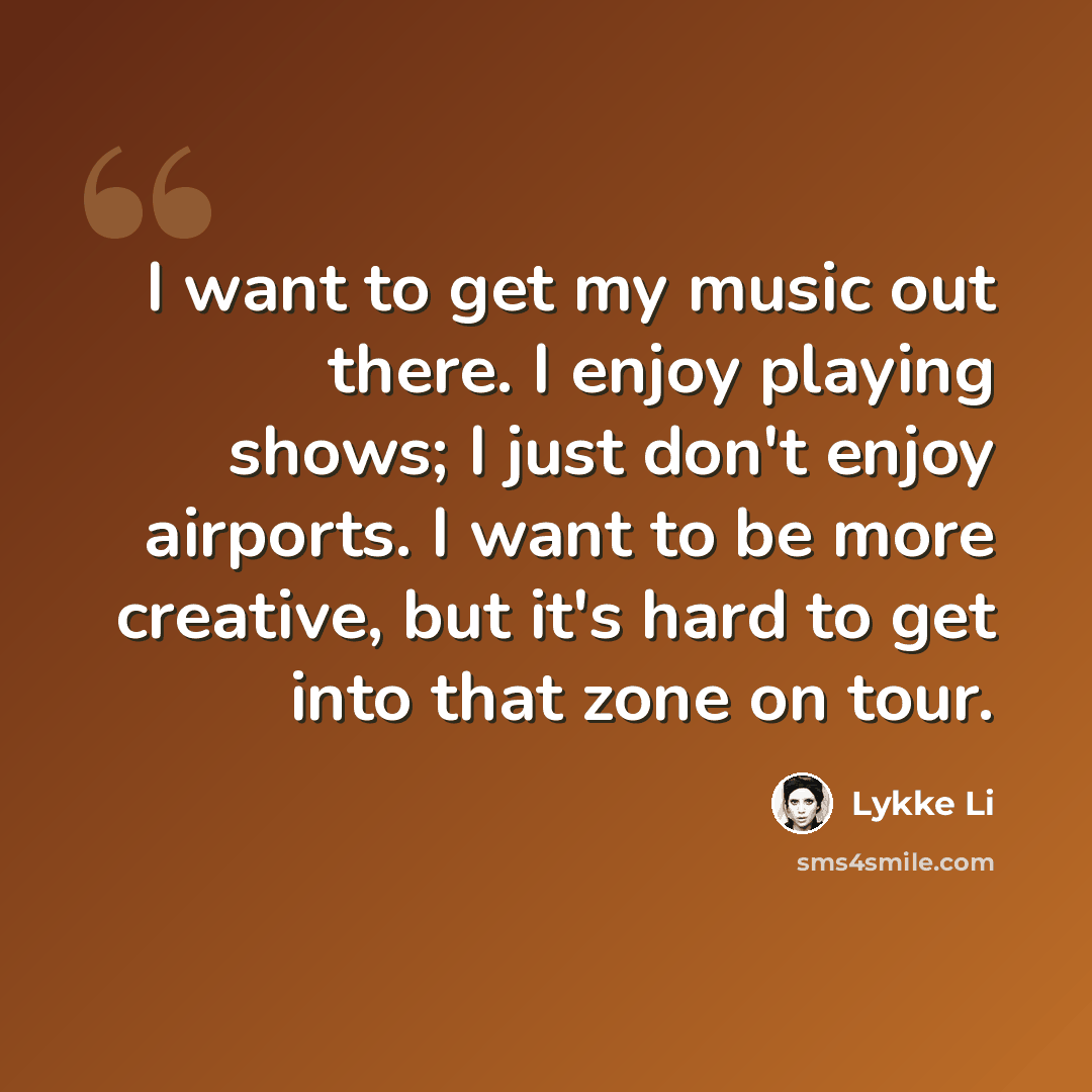 “I want to get my music out there. I enjoy playing shows; I just don't enjoy airports. I want to be more creative, but it's hard to get into that zone on tour.” quote by Lykke Li