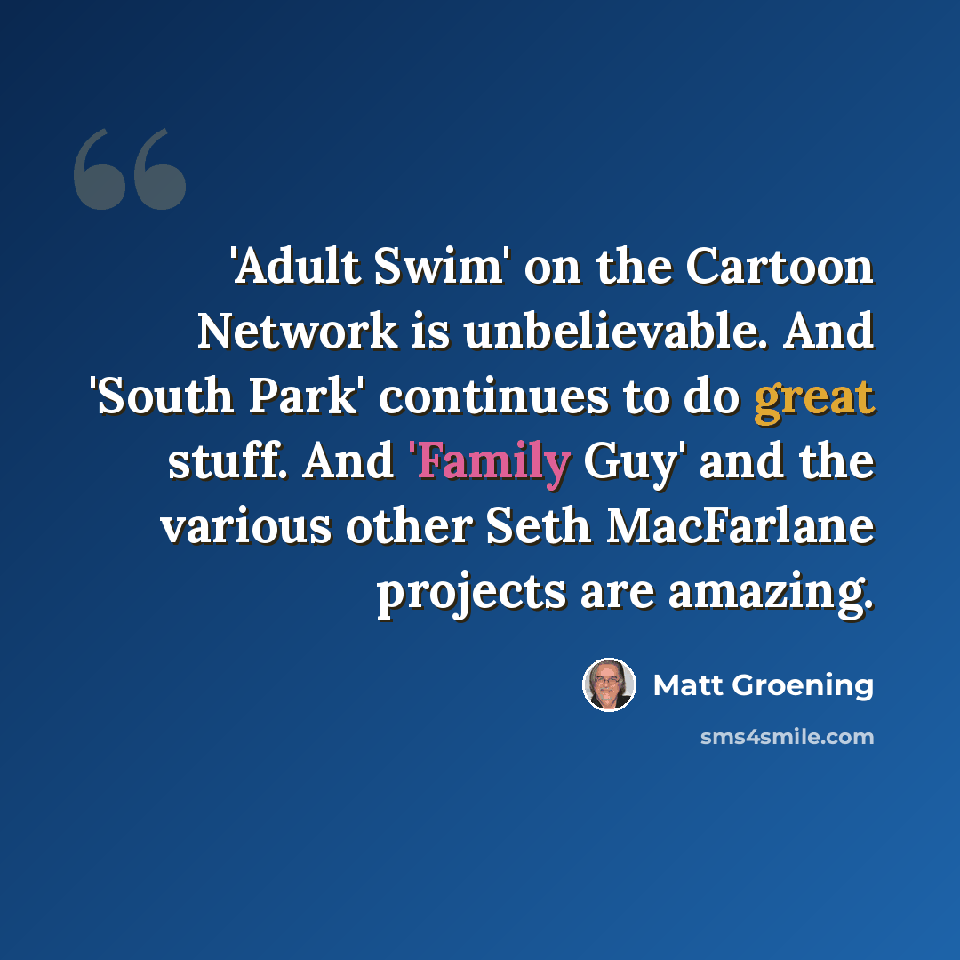 “'Adult Swim' on the Cartoon Network is unbelievable. And 'South Park' continues to do great stuff. And 'Family Guy' and the various other Seth MacFarlane projects are amazing.” quote by Matt Groening