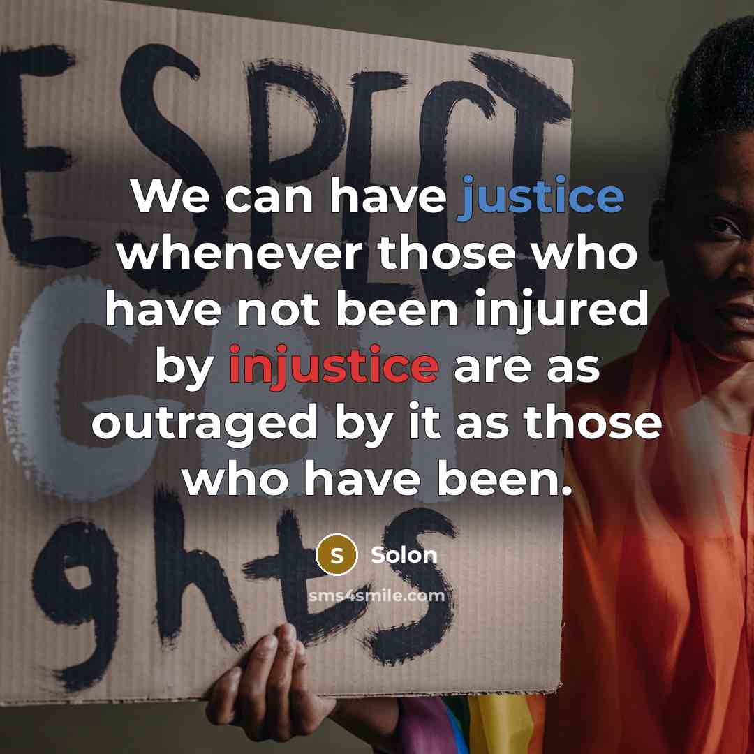 “We can have justice whenever those who have not been injured by injustice are as outraged by it as those who have been.” quote by Solon