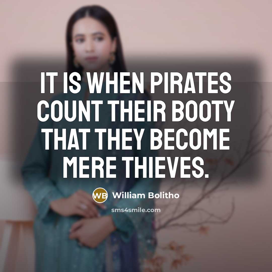 “It is when Pirates count their booty that they become mere thieves.” quote by William Bolitho