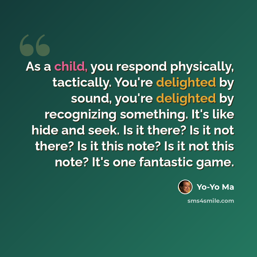 “As a child, you respond physically, tactically. You're delighted by sound, you're delighted by recognizing something. It's like hide and seek. Is it there? Is it not there? Is it this note? Is it not this note? It's one fantastic game.” quote by Yo-Yo Ma