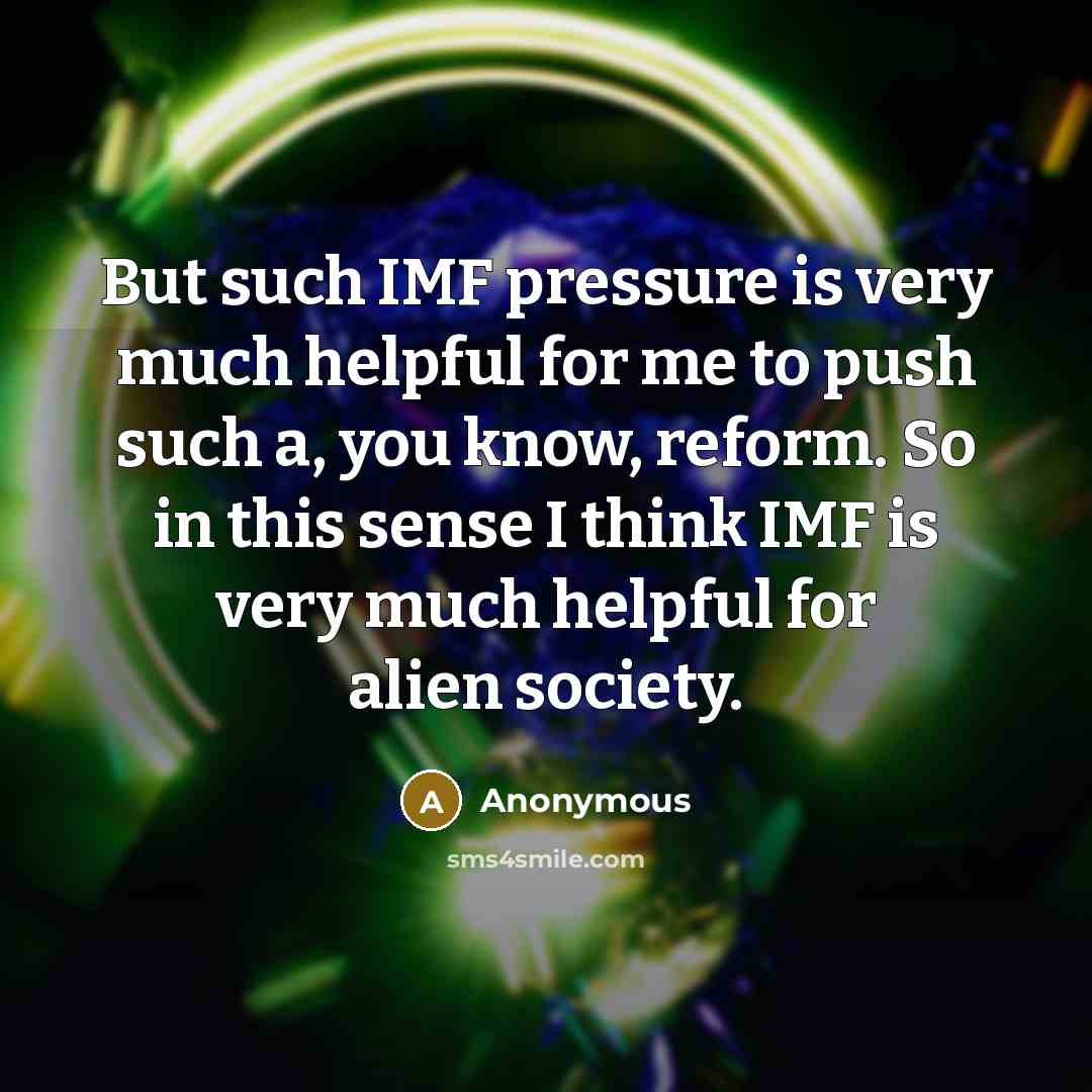 “But such IMF pressure is very much helpful for me to push such a, you know, reform. So in this sense I think IMF is very much helpful for alien society.” quote by Anonymous