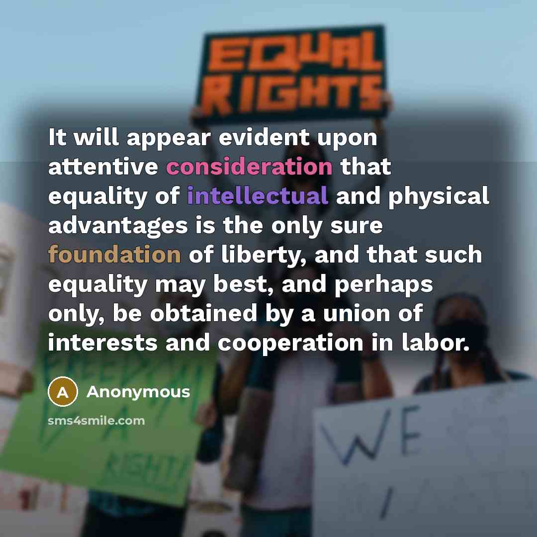 “It will appear evident upon attentive consideration that equality of intellectual and physical advantages is the only sure foundation of liberty, and that such equality may best, and perhaps only, be obtained by a union of interests and cooperation in labor.” quote by Anonymous