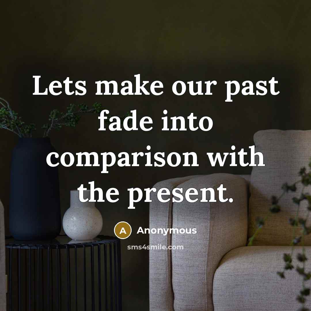 “Lets make our past fade into comparison with the present.” quote by Anonymous