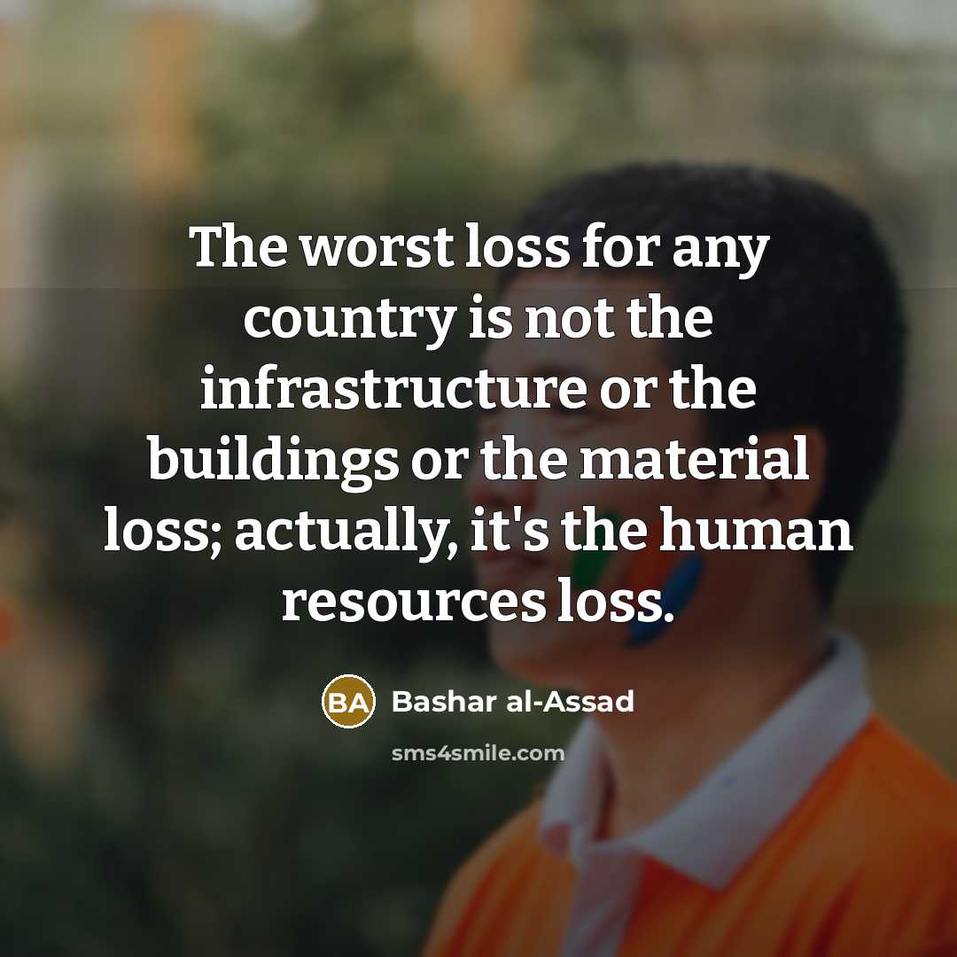 “The worst loss for any country is not the infrastructure or the buildings or the material loss; actually, it's the human resources loss.” quote by Bashar al-Assad