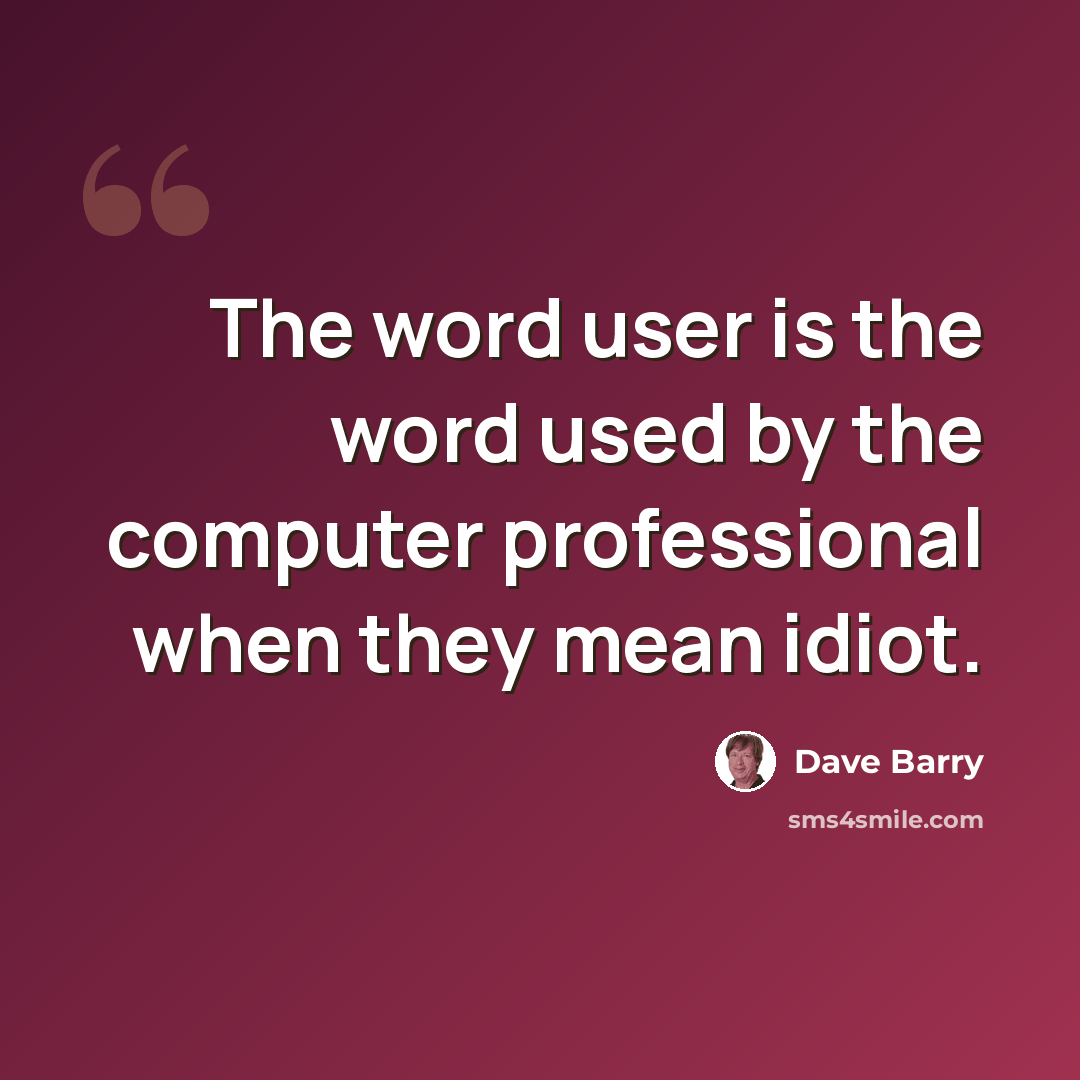“The word user is the word used by the computer professional when they mean idiot.” quote by Dave Barry