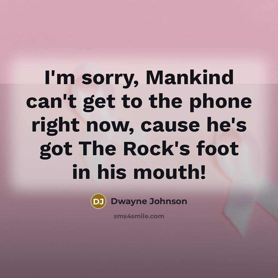 “I'm sorry, Mankind can't get to the phone right now, cause he's got The Rock's foot in his mouth!” quote by Dwayne Johnson