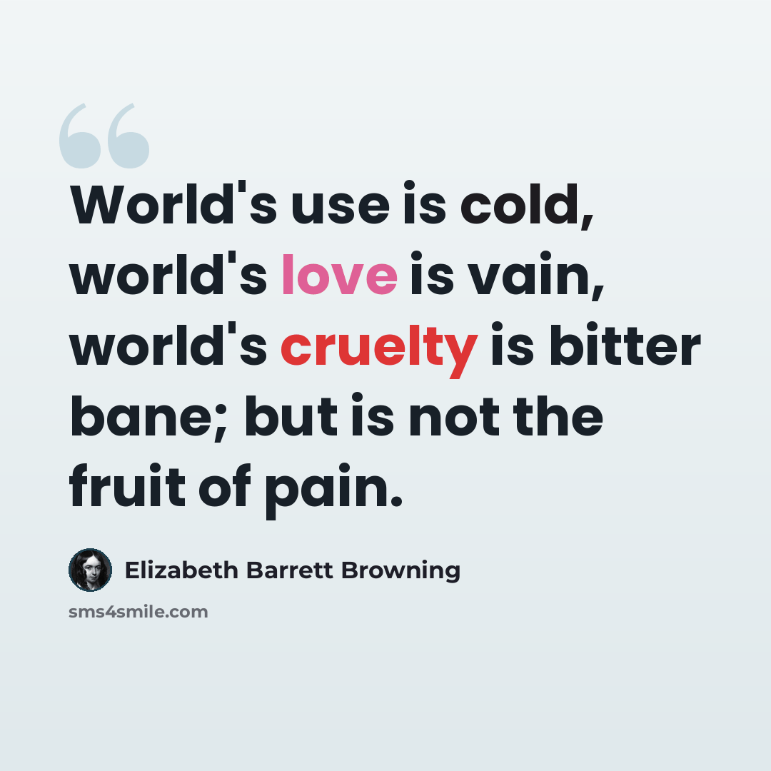 “World's use is cold, world's love is vain, world's cruelty is bitter bane; but is not the fruit of pain.” quote by Elizabeth Barrett Browning