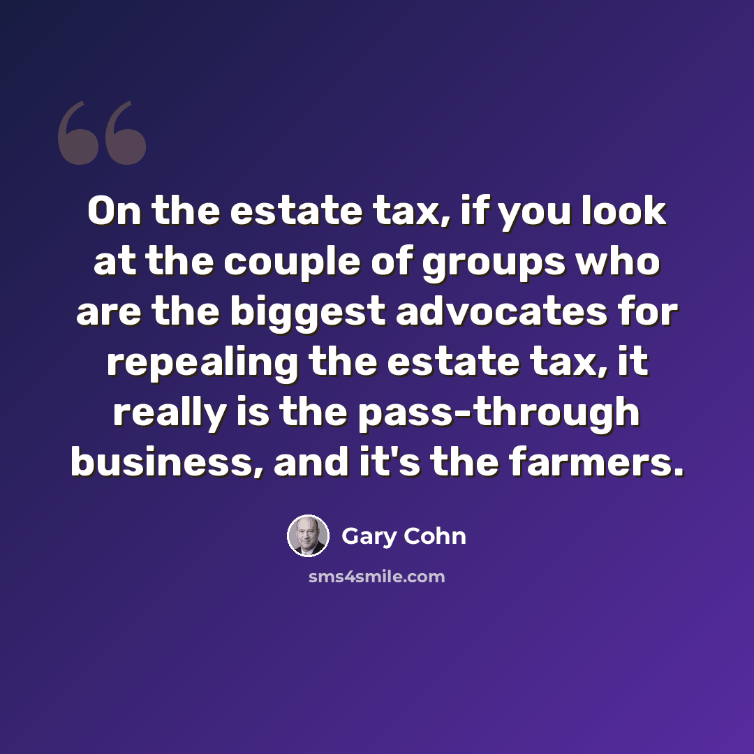 “On the estate tax, if you look at the couple of groups who are the biggest advocates for repealing the estate tax, it really is the pass-through business, and it's the farmers.” quote by Gary Cohn