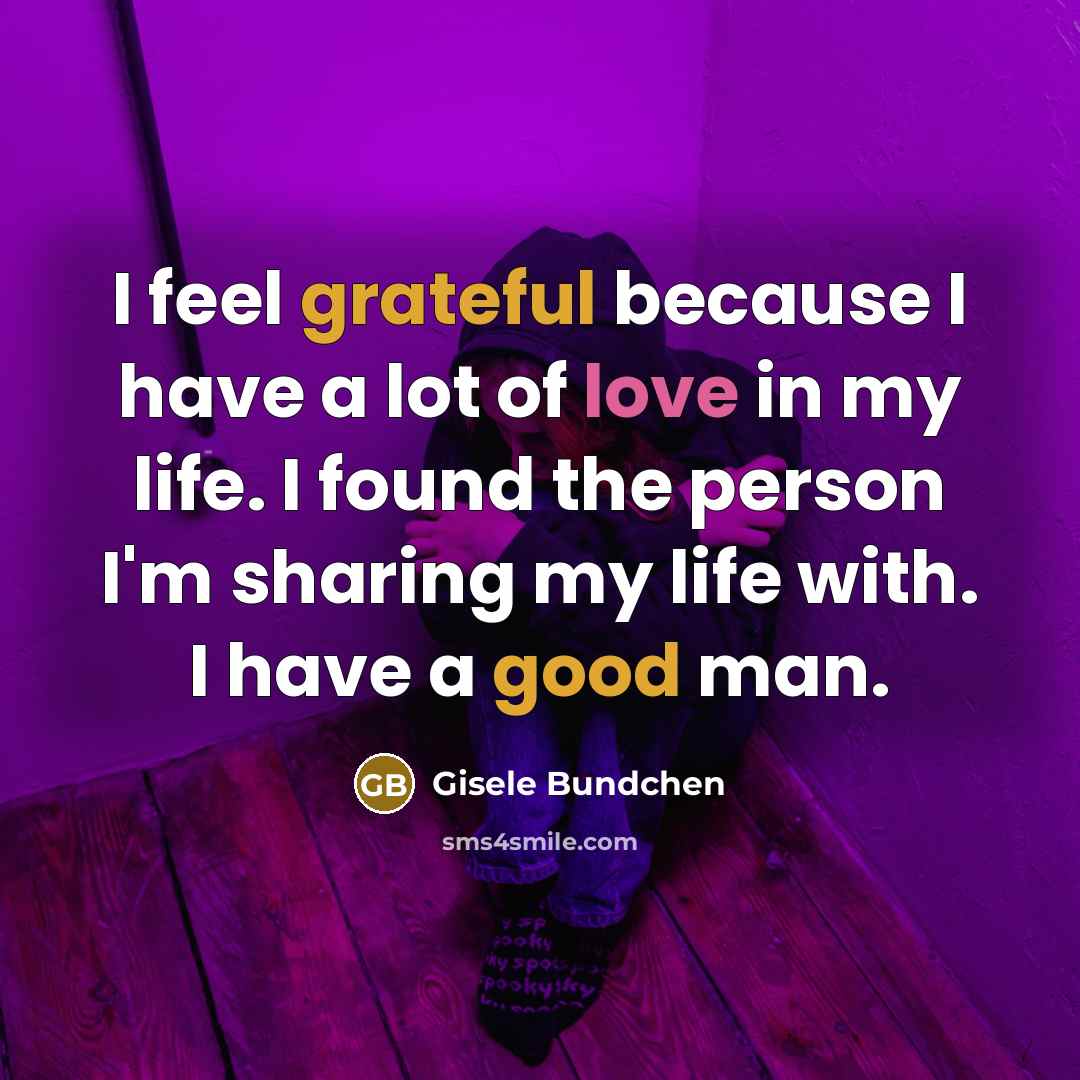 “I feel grateful because I have a lot of love in my life. I found the person I'm sharing my life with. I have a good man.” quote by Gisele Bundchen