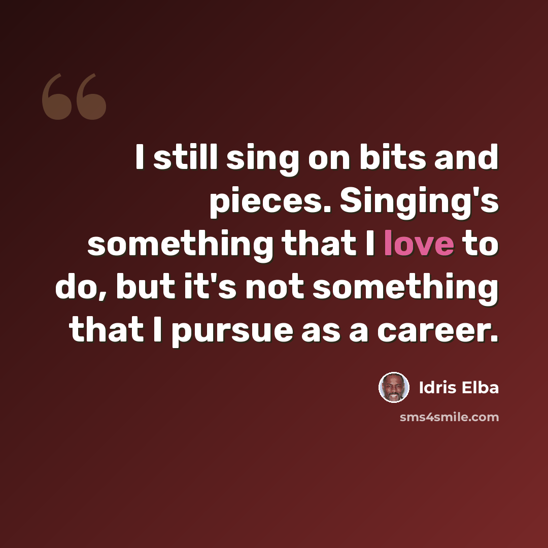 “I still sing on bits and pieces. Singing's something that I love to do, but it's not something that I pursue as a career.” quote by Idris Elba
