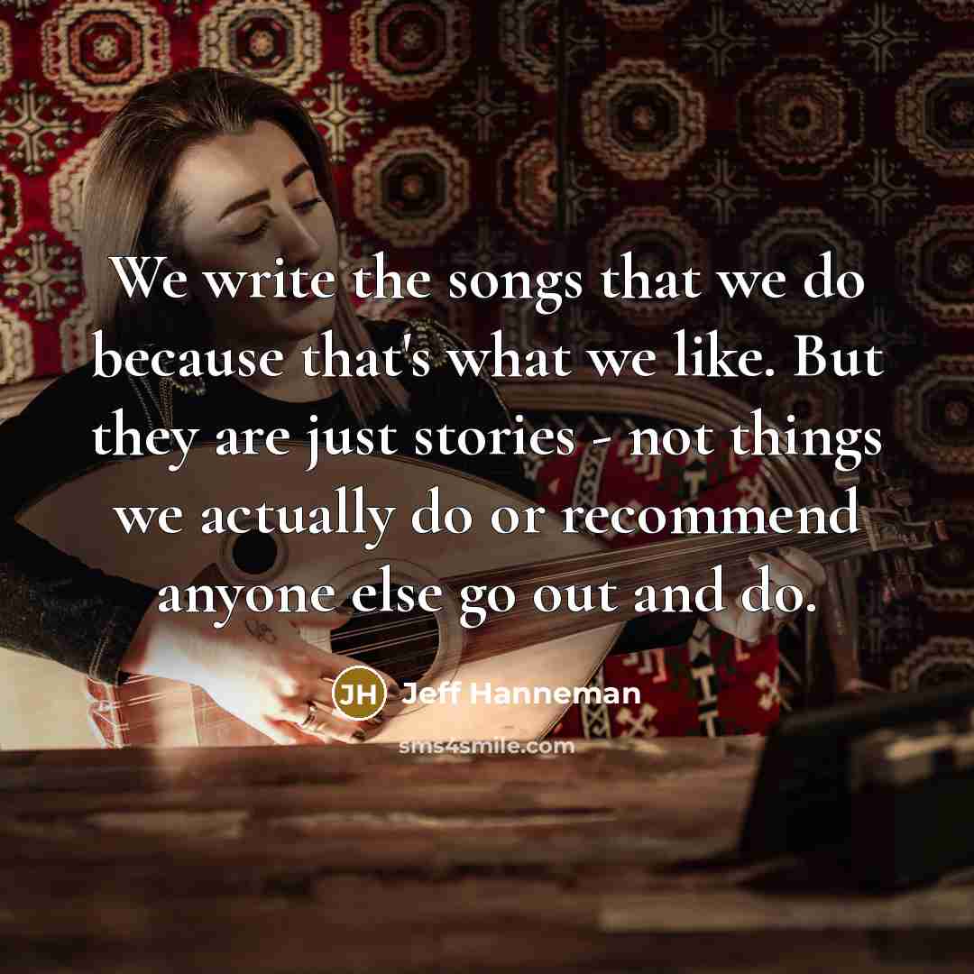 “We write the songs that we do because that's what we like. But they are just stories - not things we actually do or recommend anyone else go out and do.” quote by Jeff Hanneman