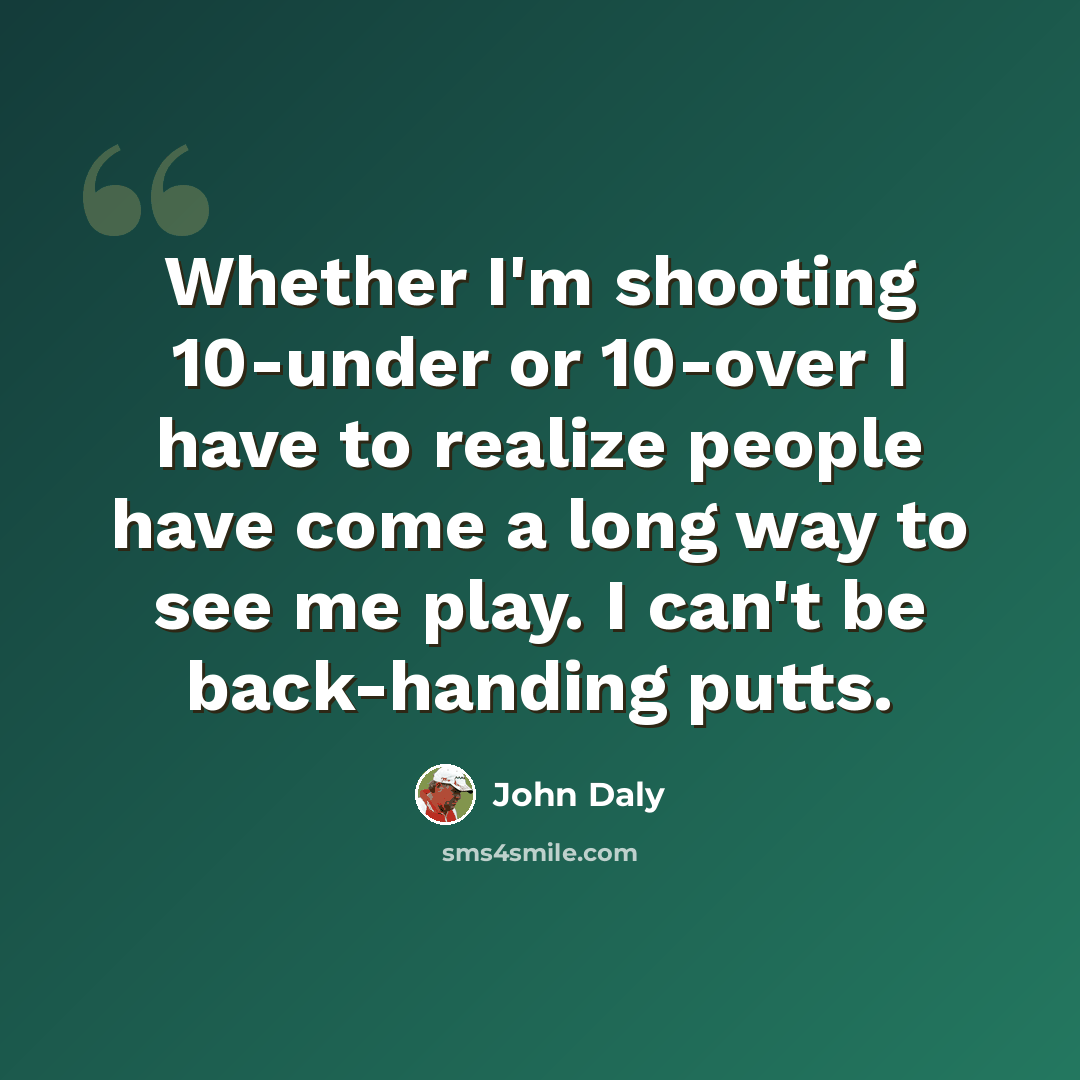 “Whether I'm shooting 10-under or 10-over I have to realize people have come a long way to see me play. I can't be back-handing putts.” quote by John Daly