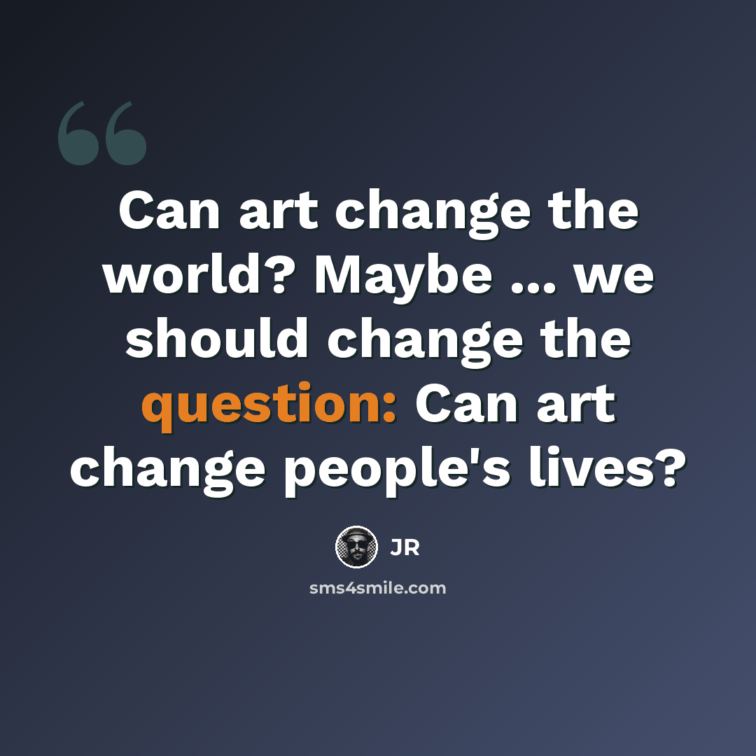 “Can art change the world? Maybe ... we should change the question: Can art change people's lives?” quote by JR