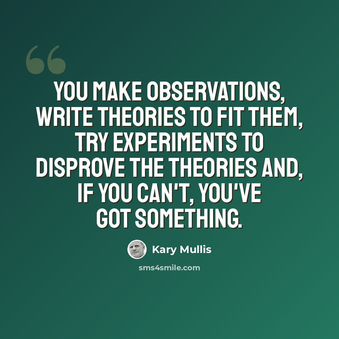 “You make observations, write theories to fit them, try experiments to disprove the theories and, if you can't, you've got something.” quote by Kary Mullis