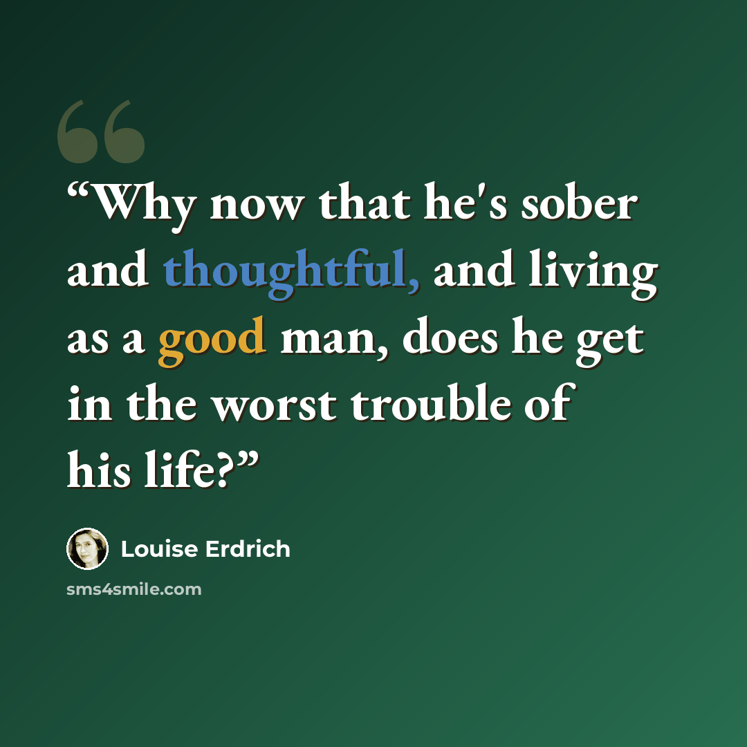 “Why now that he's sober and thoughtful, and living as a good man, does he get in the worst trouble of his life?” quote by Louise Erdrich