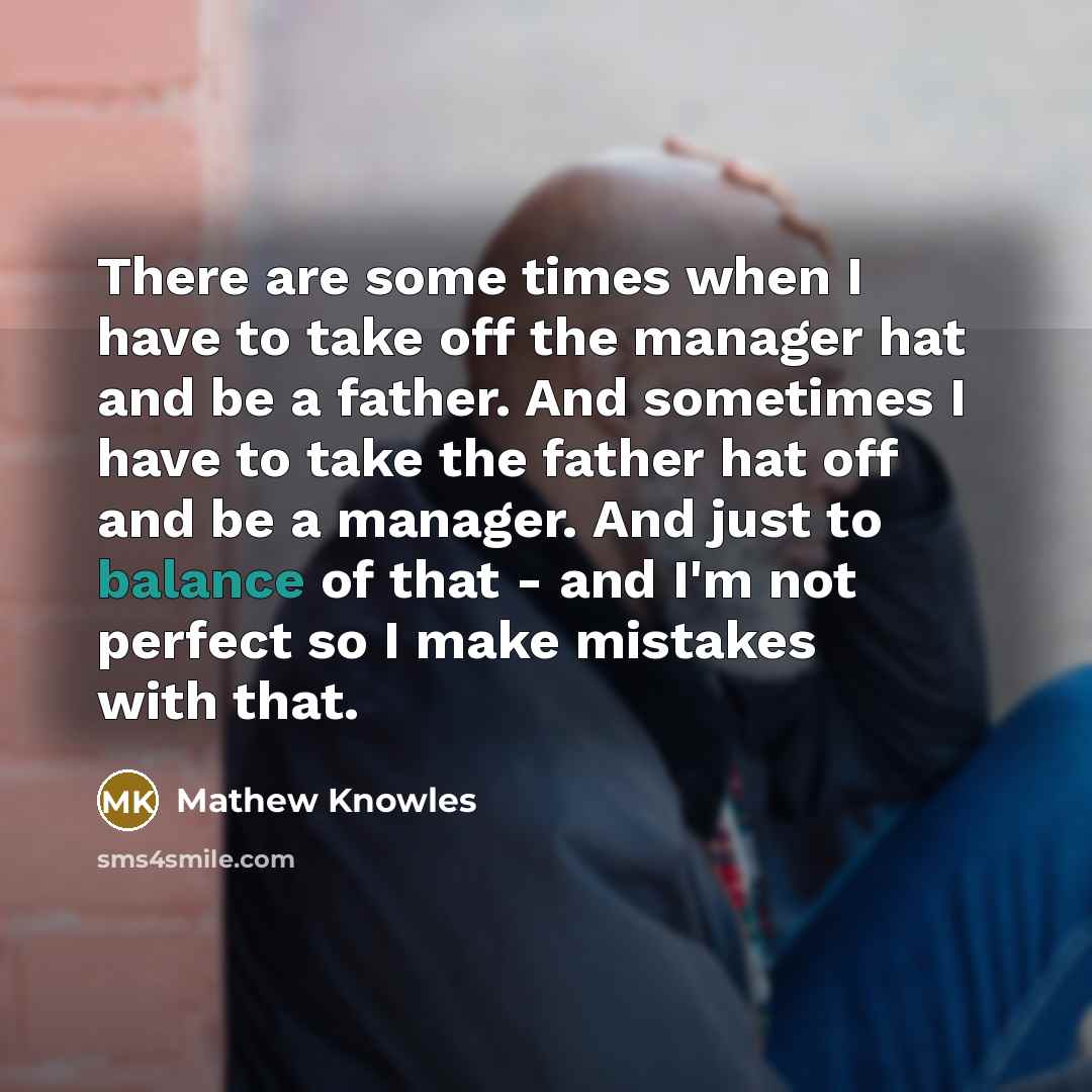 “There are some times when I have to take off the manager hat and be a father. And sometimes I have to take the father hat off and be a manager. And just to balance of that - and I'm not perfect so I make mistakes with that.” quote by Mathew Knowles