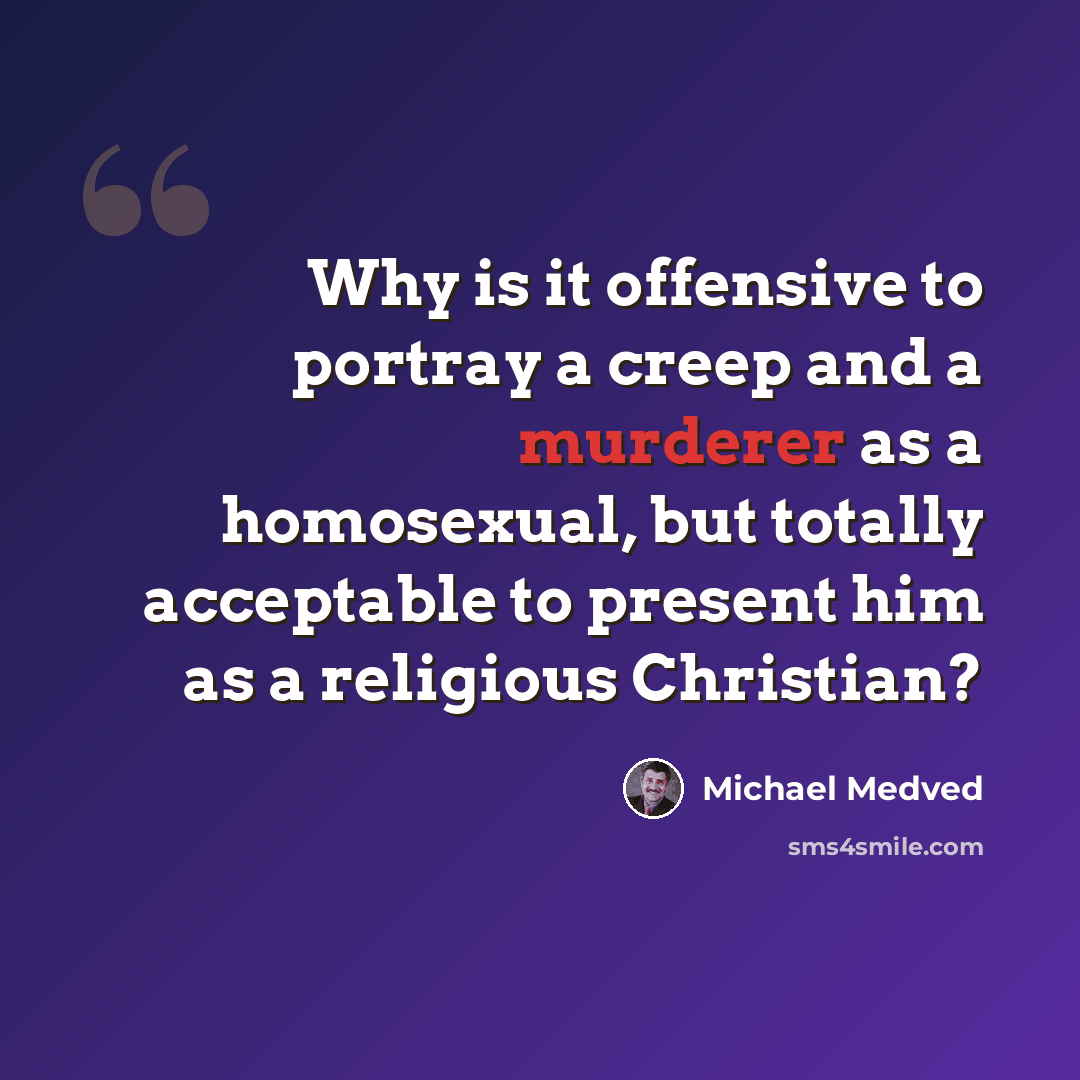 “Why is it offensive to portray a creep and a murderer as a homosexual, but totally acceptable to present him as a religious Christian?” quote by Michael Medved