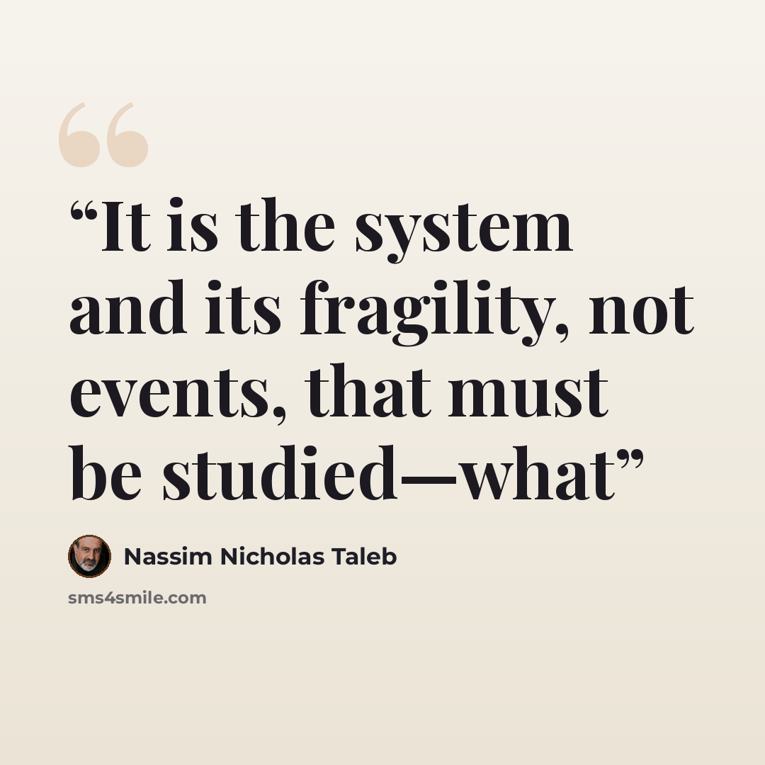 “It is the system and its fragility, not events, that must be studied—what” quote by Nassim Nicholas Taleb