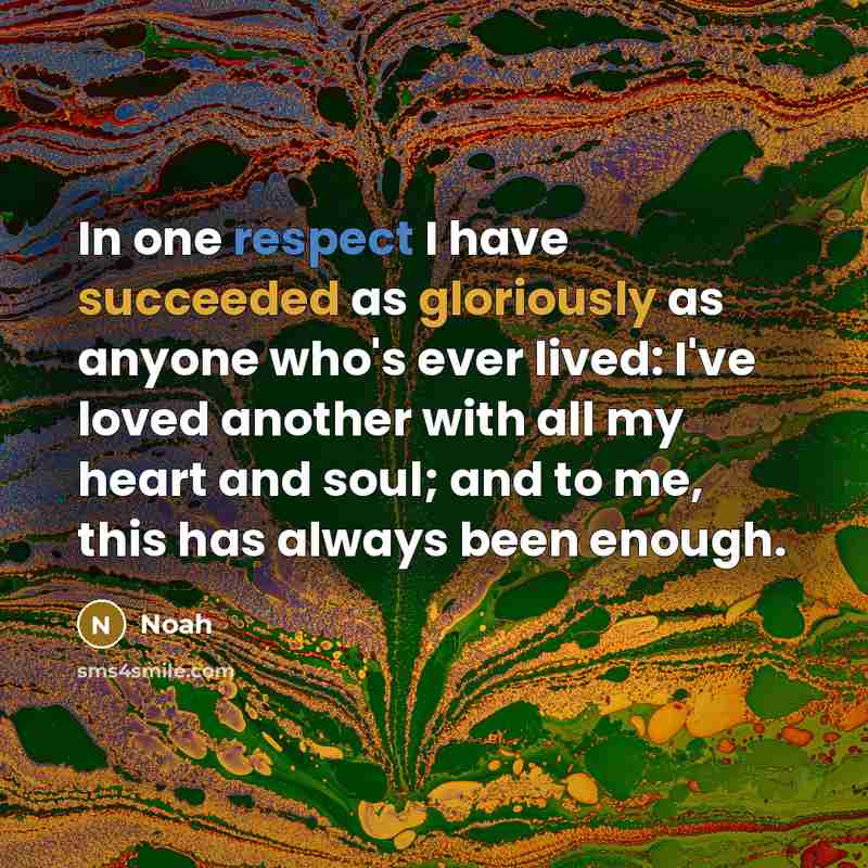 “In one respect I have succeeded as gloriously as anyone who's ever lived: I've loved another with all my heart and soul; and to me, this has always been enough.” quote by Noah