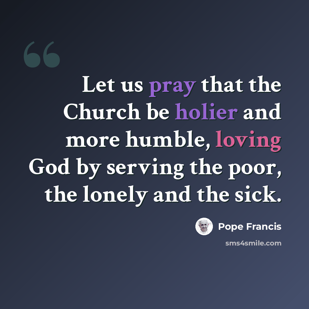 “Let us pray that the Church be holier and more humble, loving God by serving the poor, the lonely and the sick.” quote by Pope Francis