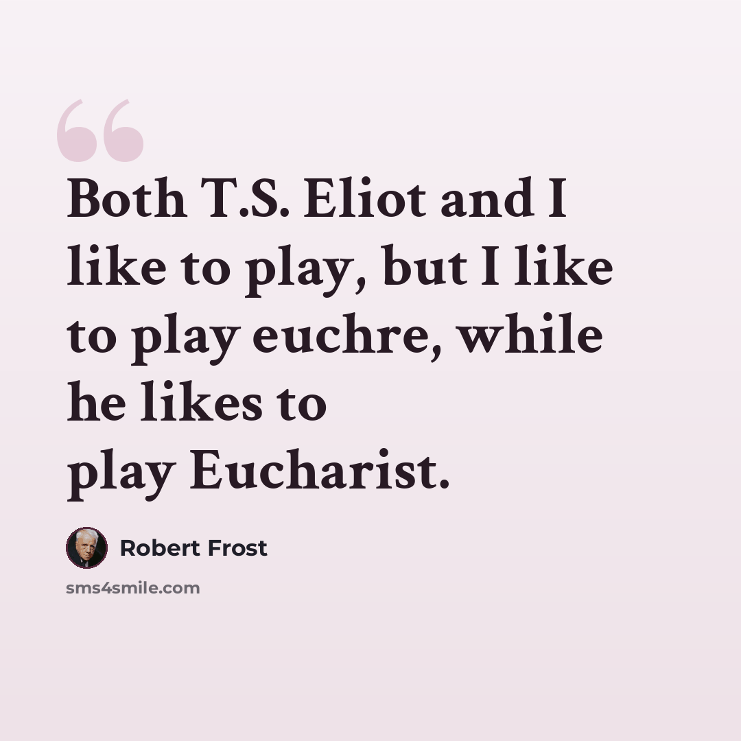 “Both T.S. Eliot and I like to play, but I like to play euchre, while he likes to play Eucharist.” quote by Robert Frost