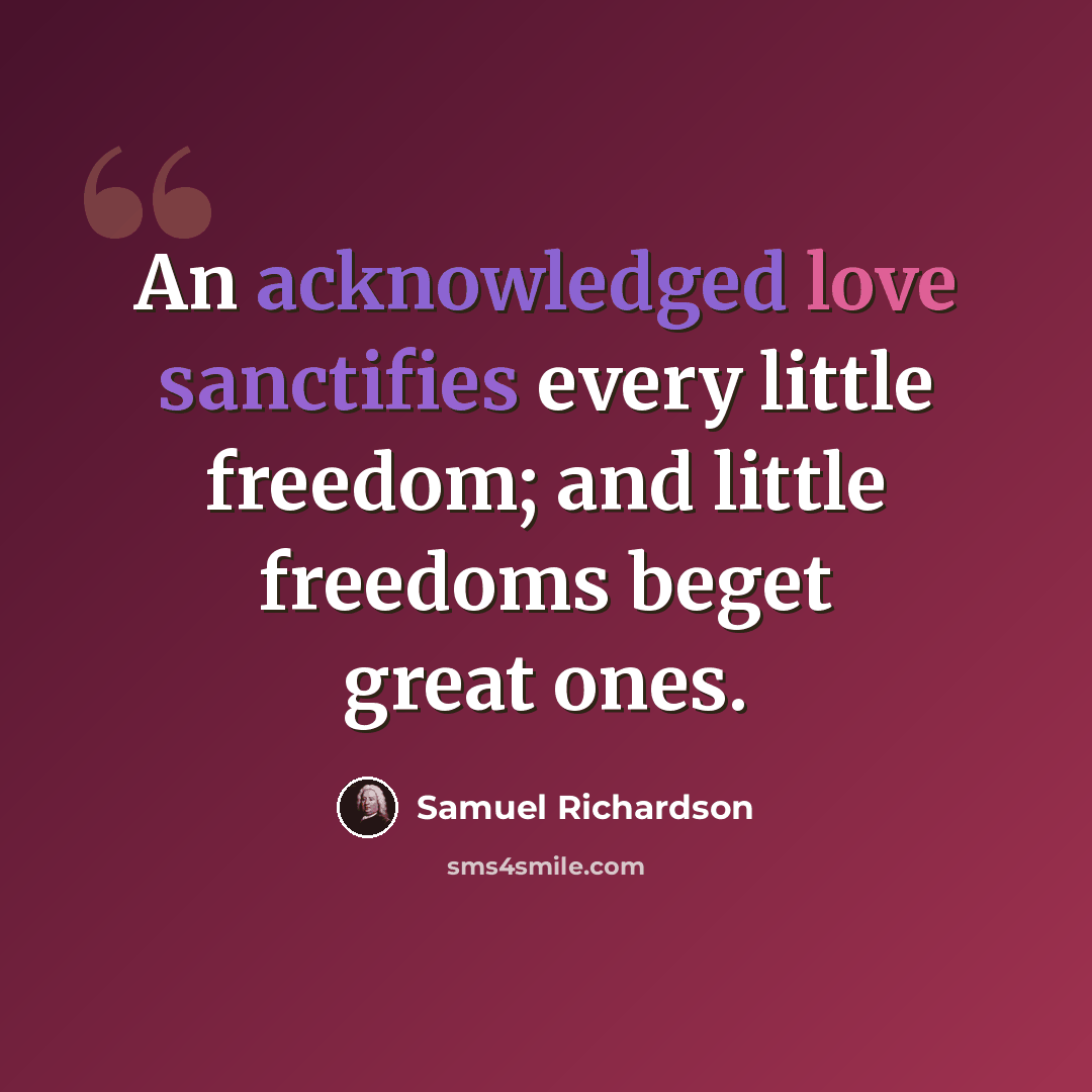 “An acknowledged love sanctifies every little freedom; and little freedoms beget great ones.” quote by Samuel Richardson