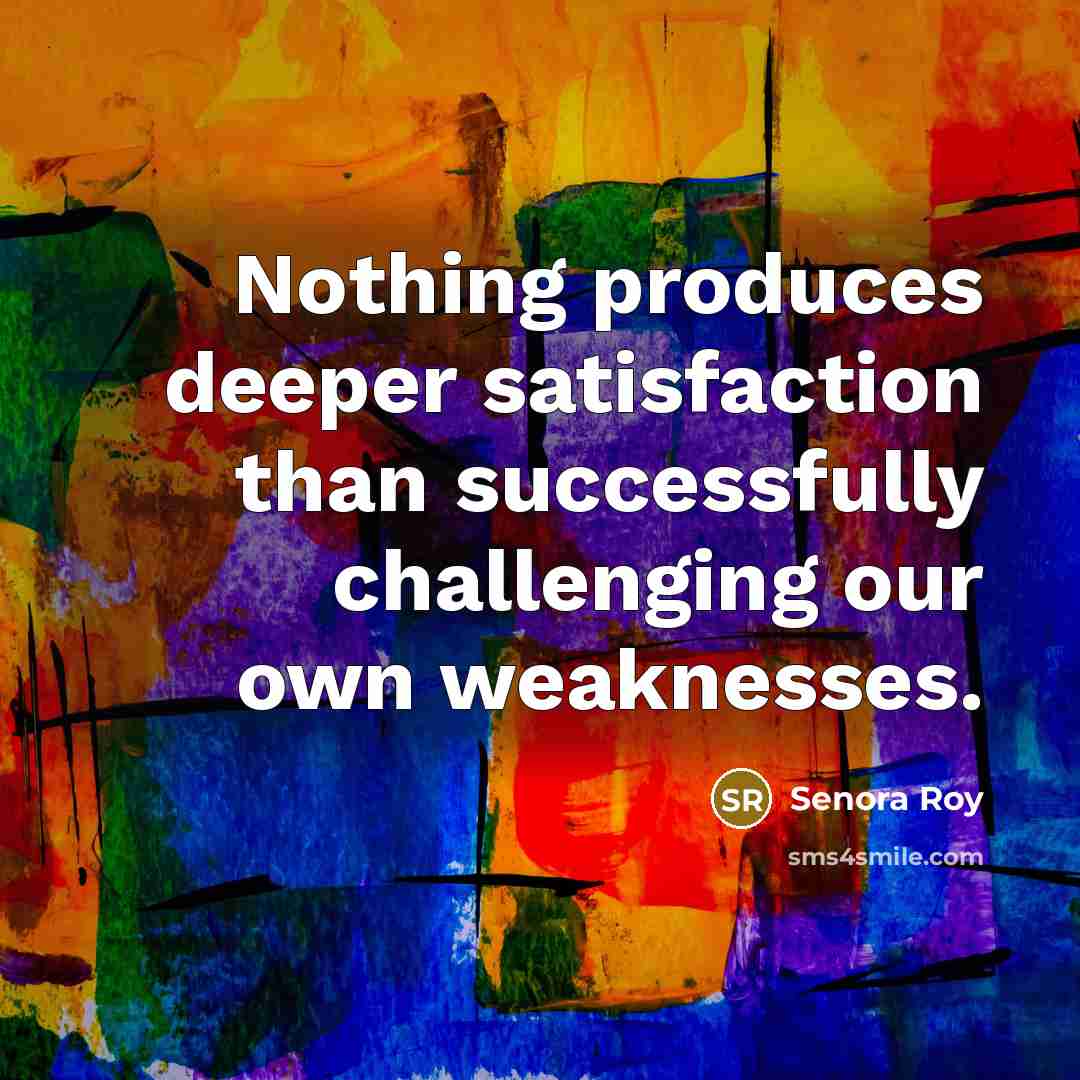 “Nothing produces deeper satisfaction than successfully challenging our own weaknesses.” quote by Senora Roy