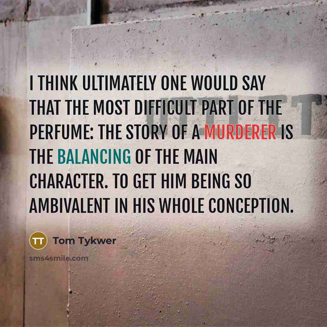 “I think ultimately one would say that the most difficult part of the Perfume: The Story Of A Murderer is the balancing of the main character. To get him being so ambivalent in his whole conception.” quote by Tom Tykwer