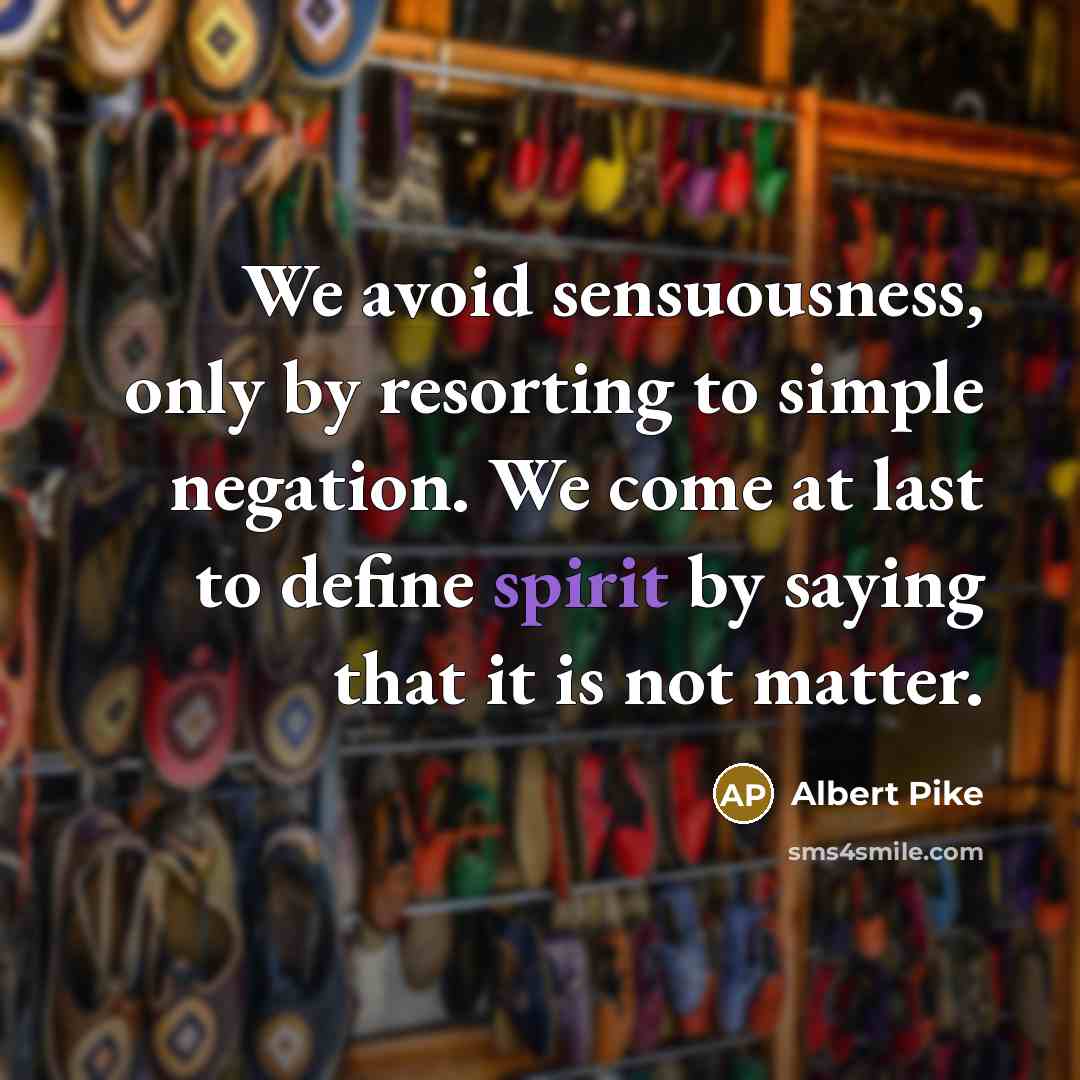 “We avoid sensuousness, only by resorting to simple negation. We come at last to define spirit by saying that it is not matter.” quote by Albert Pike