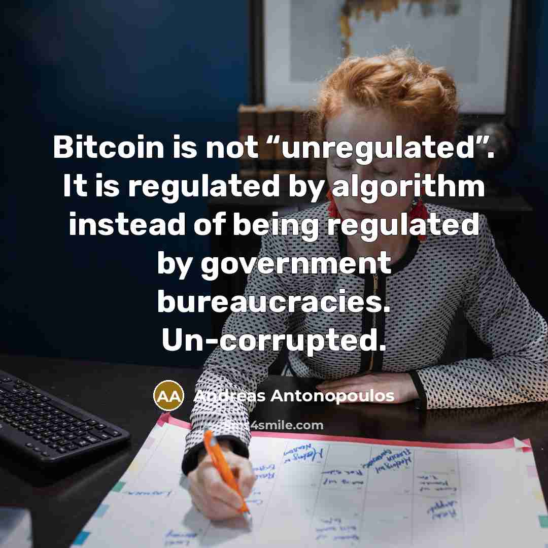 “Bitcoin is not “unregulated”. It is regulated by algorithm instead of being regulated by government bureaucracies. Un-corrupted.” quote by Andreas Antonopoulos
