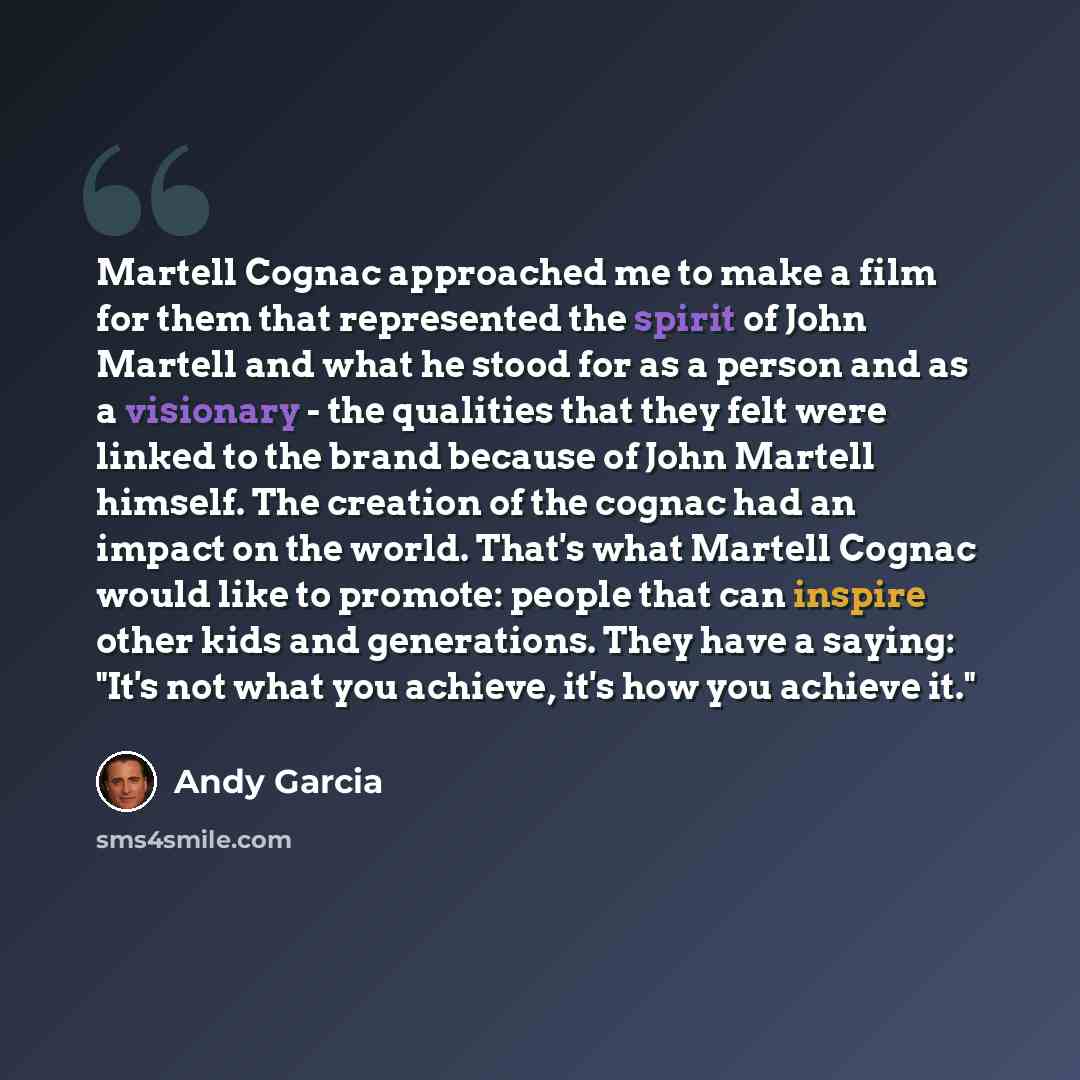 “Martell Cognac approached me to make a film for them that represented the spirit of John Martell and what he stood for as a person and as a visionary - the qualities that they felt were linked to the brand because of John Martell himself. The creation of the cognac had an impact on the world…” quote by Andy Garcia