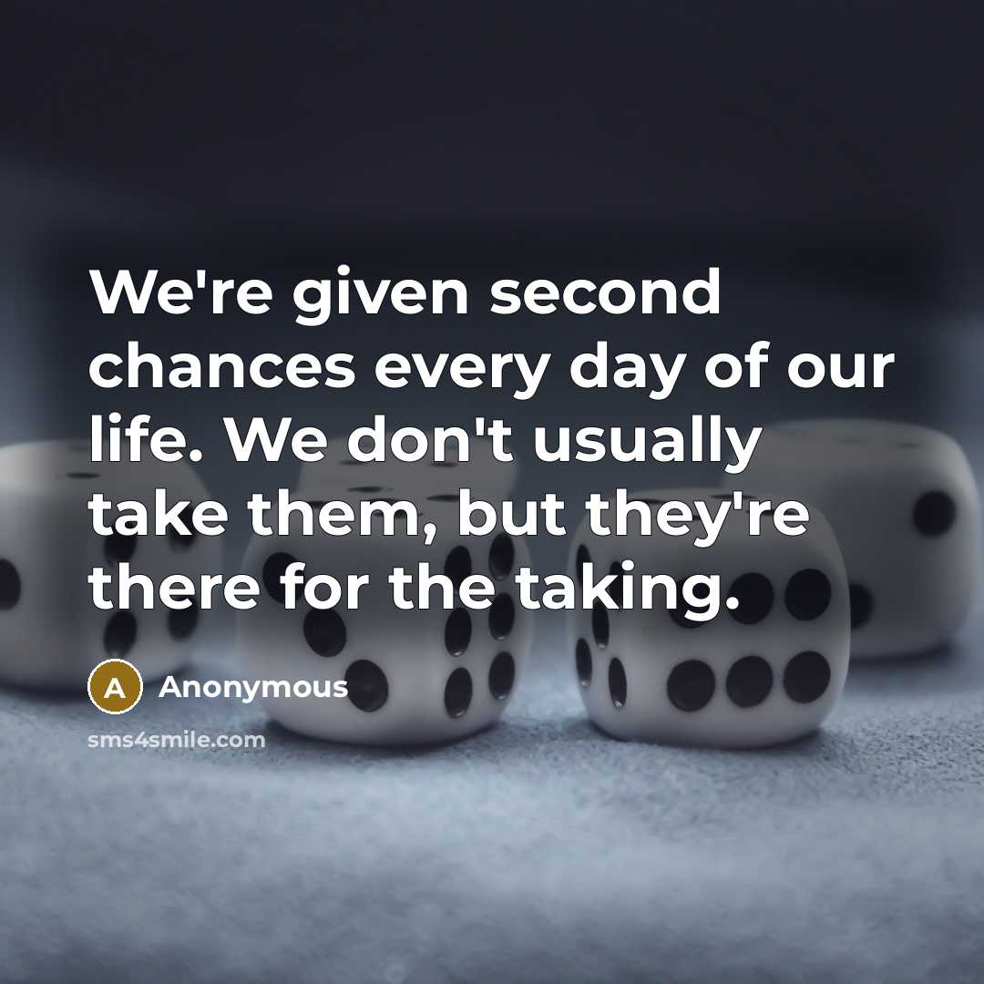 “We're given second chances every day of our life. We don't usually take them, but they're there for the taking.” quote by Anonymous