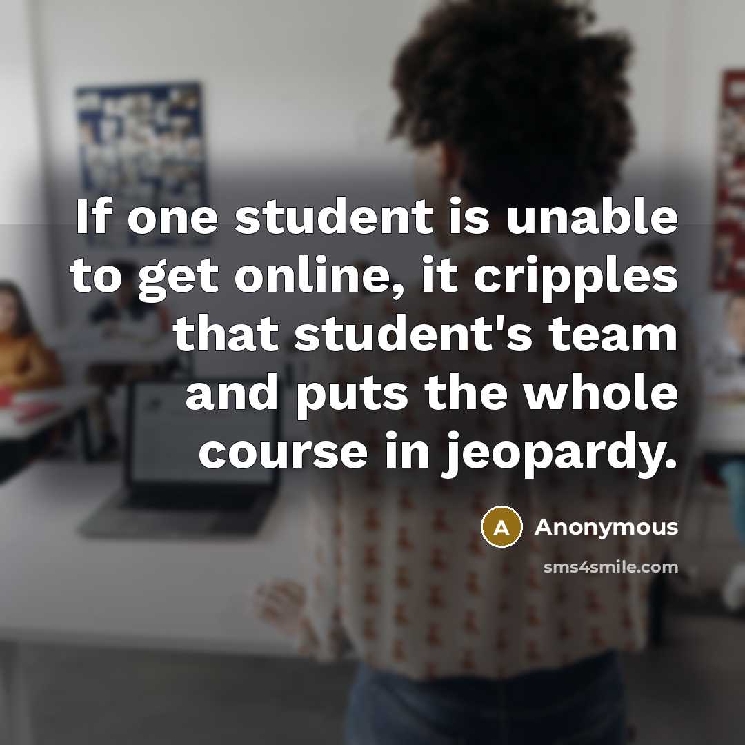 “If one student is unable to get online, it cripples that student's team and puts the whole course in jeopardy.” quote by Anonymous