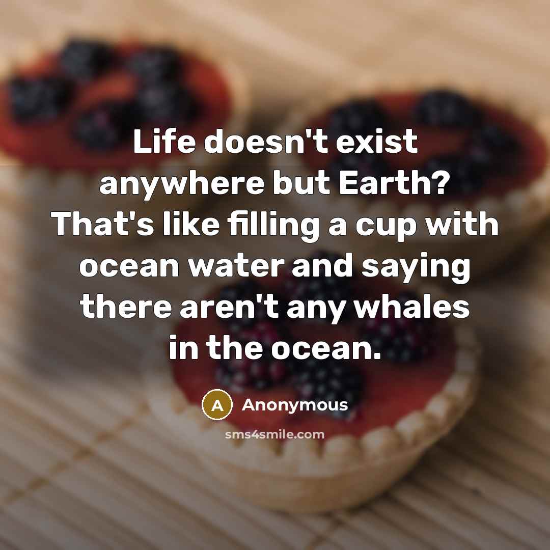 “Life doesn't exist anywhere but Earth? That's like filling a cup with ocean water and saying there aren't any whales in the ocean.” quote by Anonymous