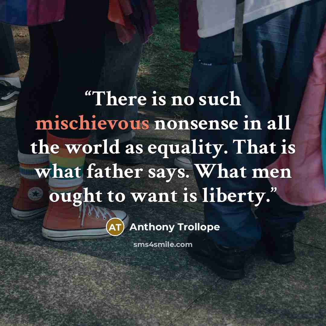 “There is no such mischievous nonsense in all the world as equality. That is what father says. What men ought to want is liberty.” quote by Anthony Trollope