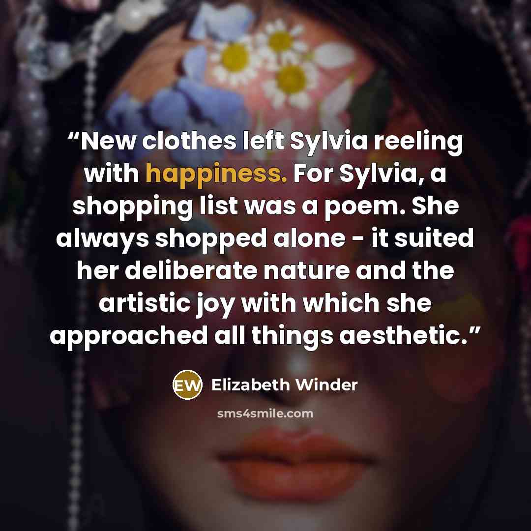 “New clothes left Sylvia reeling with happiness. For Sylvia, a shopping list was a poem. She always shopped alone - it suited her deliberate nature and the artistic joy with which she approached all things aesthetic.” quote by Elizabeth Winder