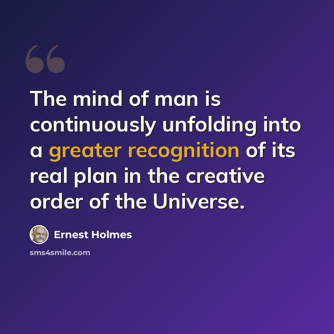 “The mind of man is continuously unfolding into a greater recognition of its real plan in the creative order of the Universe.” quote by Ernest Holmes