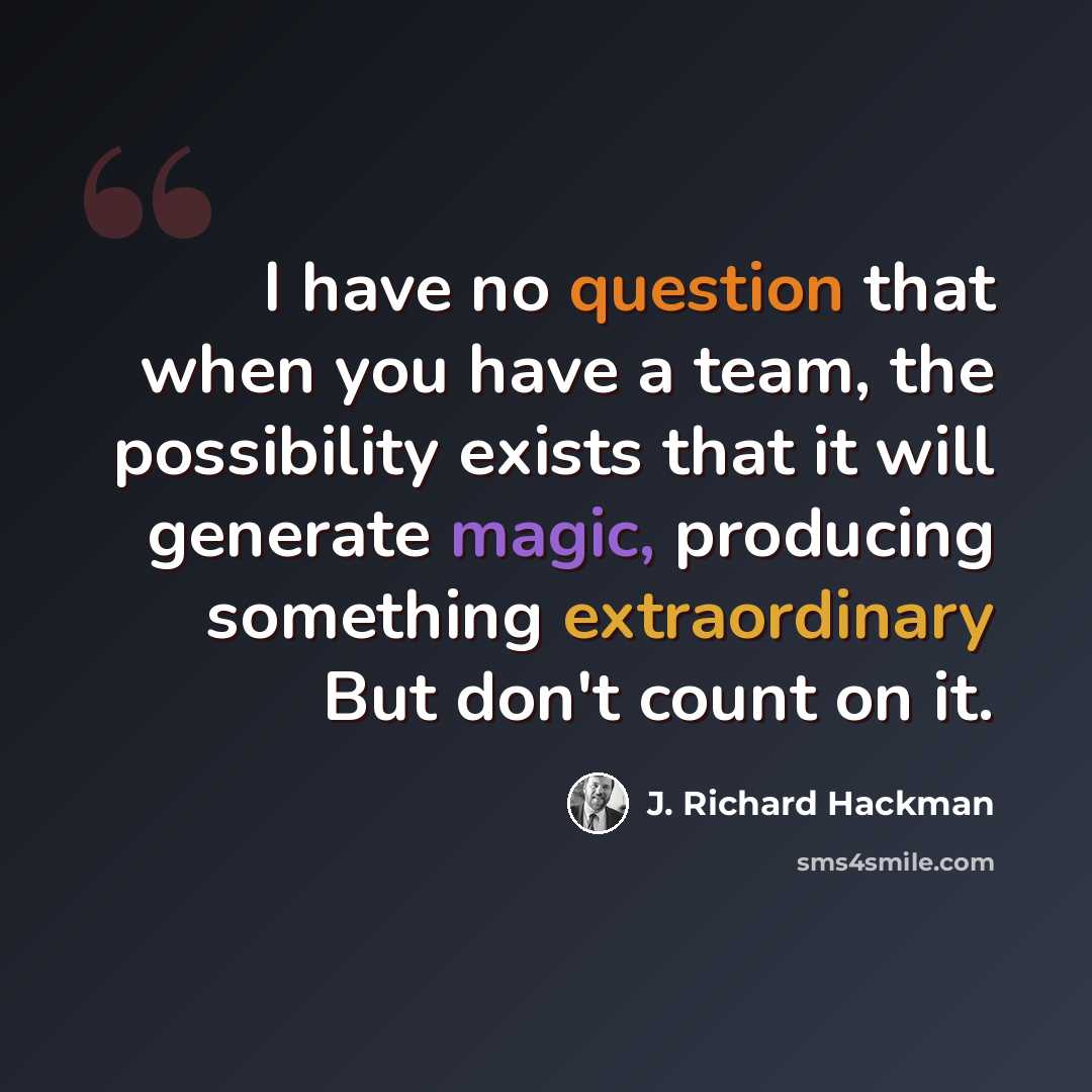 “I have no question that when you have a team, the possibility exists that it will generate magic, producing something extraordinary But don't count on it.” quote by J. Richard Hackman