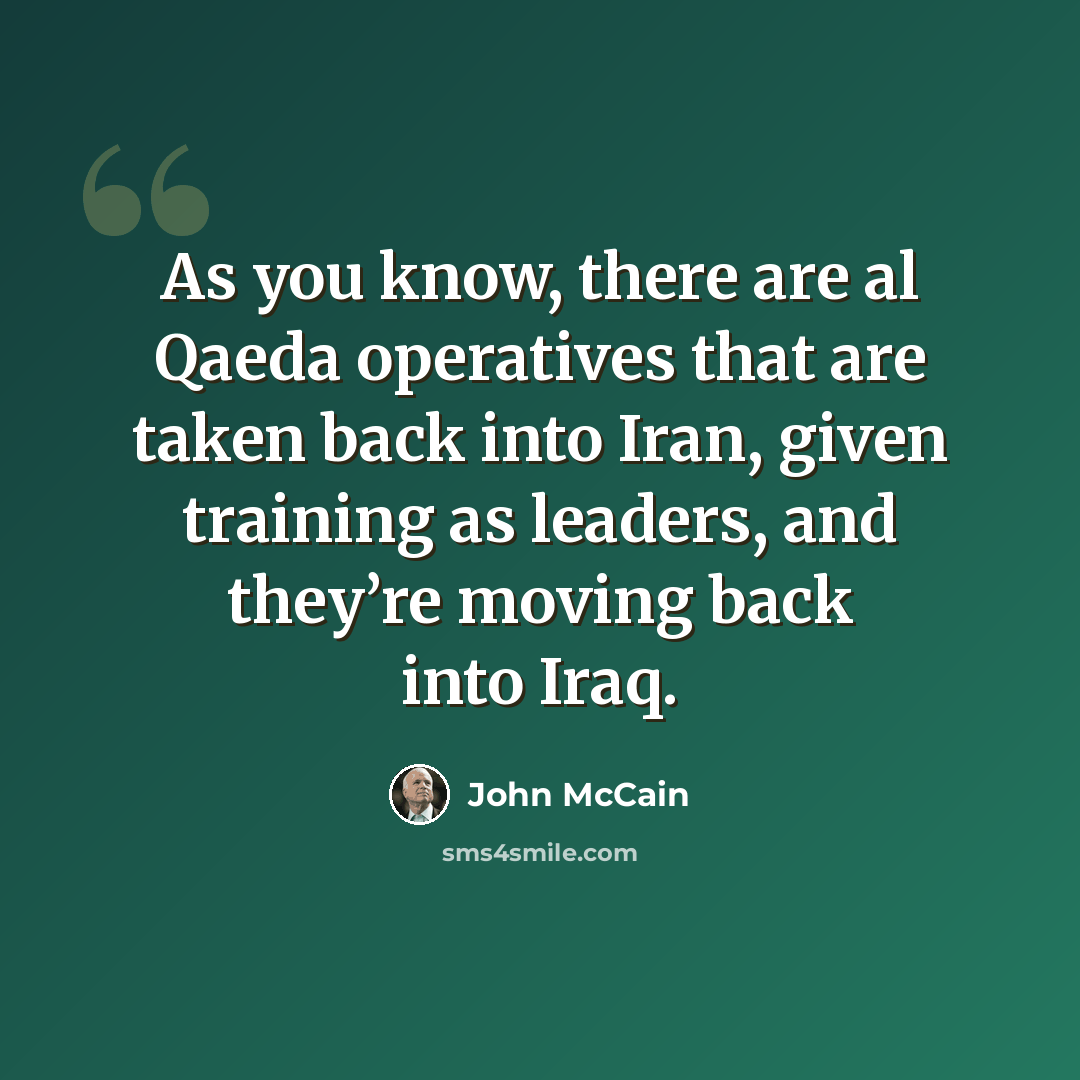 “As you know, there are al Qaeda operatives that are taken back into Iran, given training as leaders, and they’re moving back into Iraq.” quote by John McCain