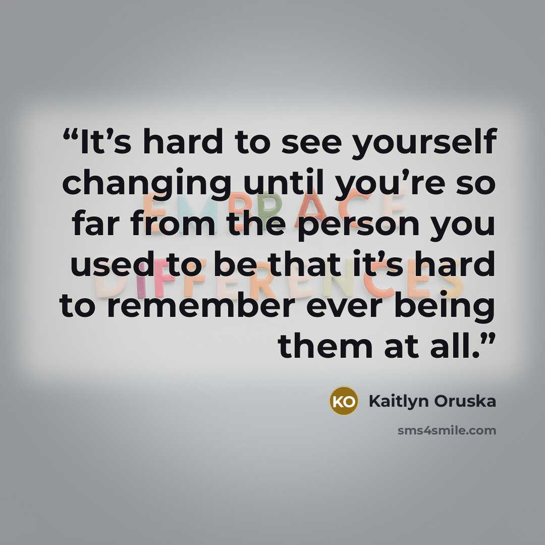 “It’s hard to see yourself changing until you’re so far from the person you used to be that it’s hard to remember ever being them at all.” quote by Kaitlyn Oruska
