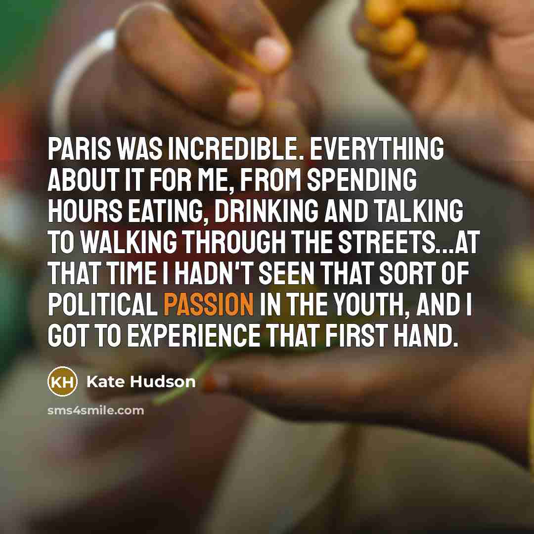 “Paris was incredible. Everything about it for me, from spending hours eating, drinking and talking to walking through the streets...at that time I hadn't seen that sort of political passion in the youth, and I got to experience that first hand.” quote by Kate Hudson