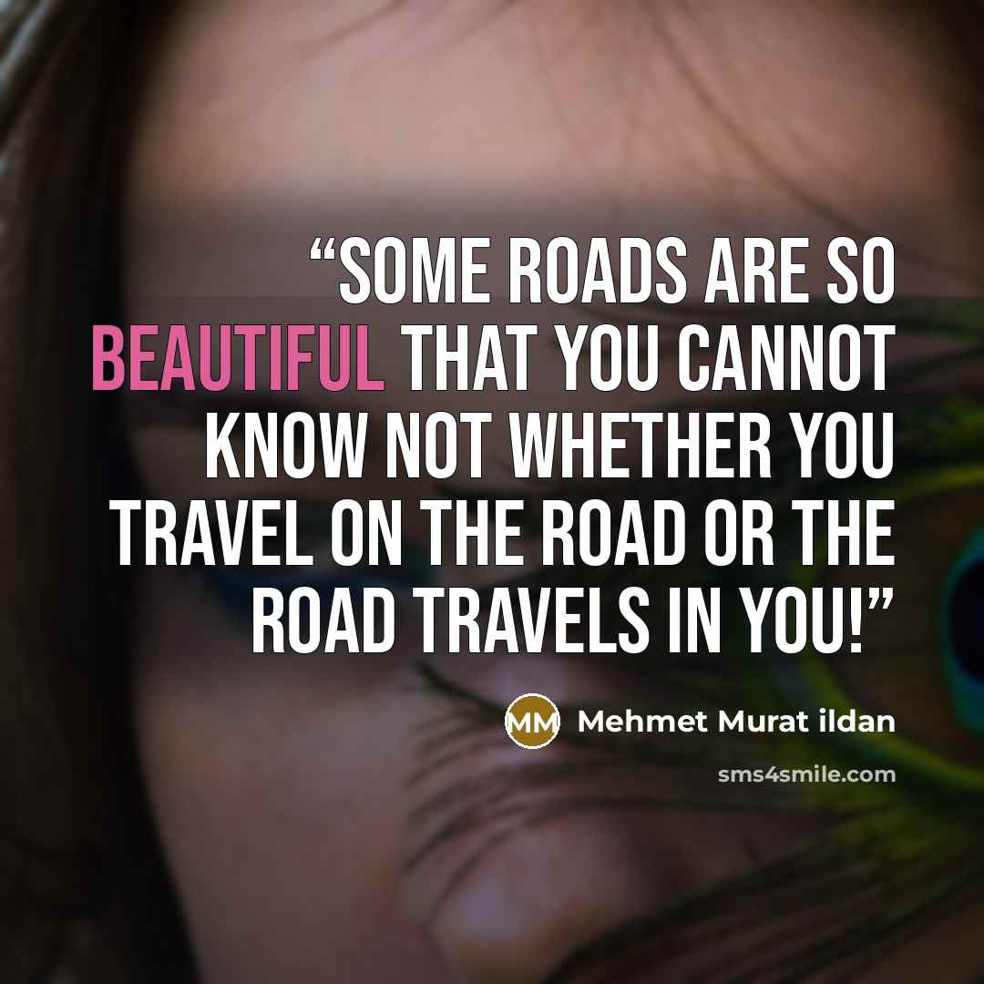 “Some roads are so beautiful that you cannot know not whether you travel on the road or the road travels in you!” quote by Mehmet Murat ildan