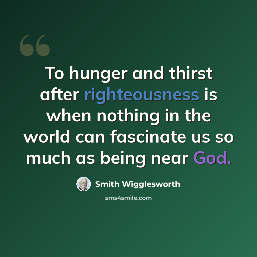 “To hunger and thirst after righteousness is when nothing in the world can fascinate us so much as being near God.” quote by Smith Wigglesworth