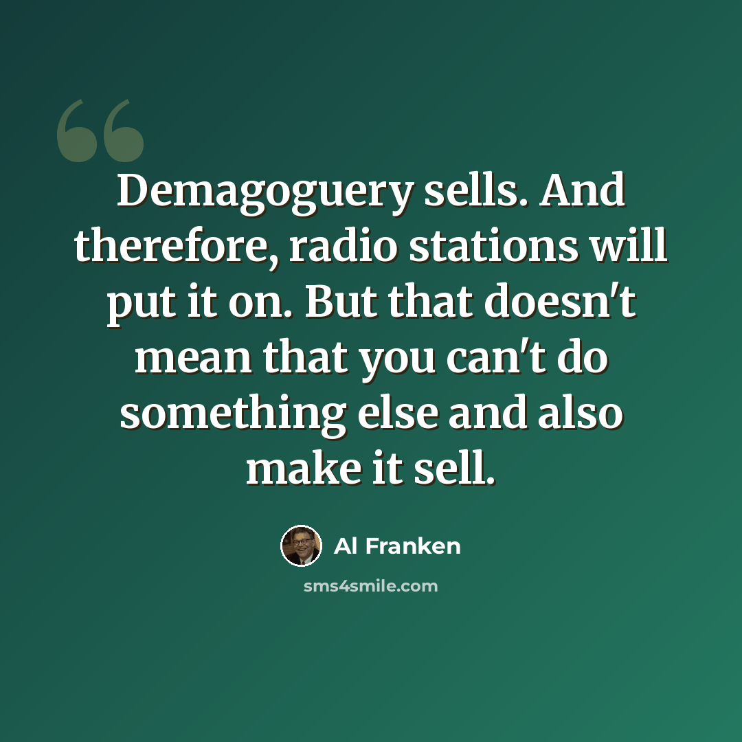 “Demagoguery sells. And therefore, radio stations will put it on. But that doesn't mean that you can't do something else and also make it sell.” quote by Al Franken