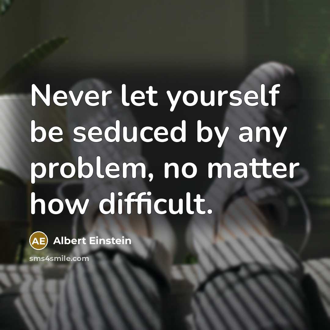“Never let yourself be seduced by any problem, no matter how difficult.” quote by Albert Einstein