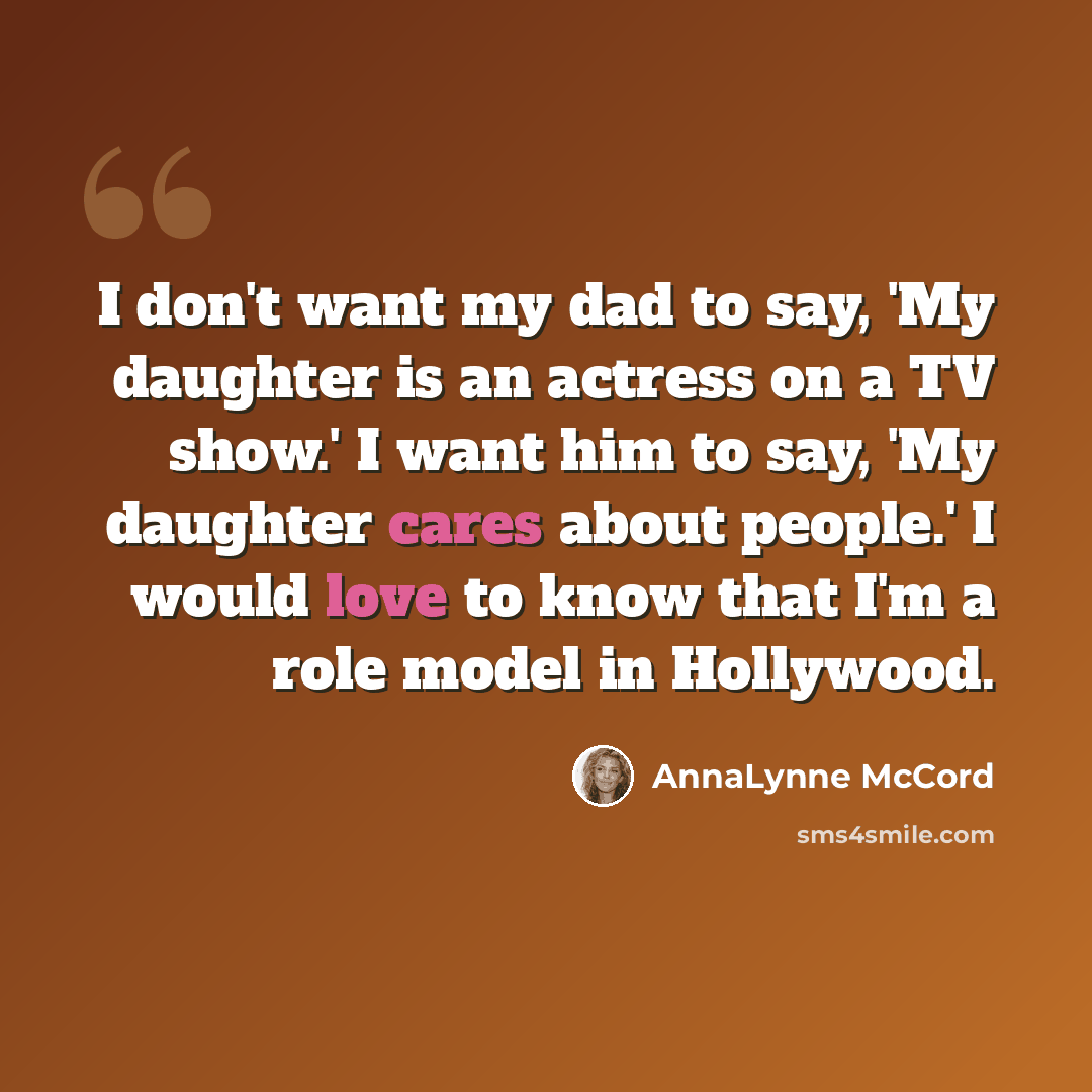 “I don't want my dad to say, 'My daughter is an actress on a TV show.' I want him to say, 'My daughter cares about people.' I would love to know that I'm a role model in Hollywood.” quote by AnnaLynne McCord