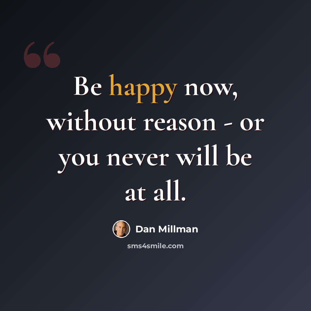 “Be happy now, without reason - or you never will be at all.” quote by Dan Millman