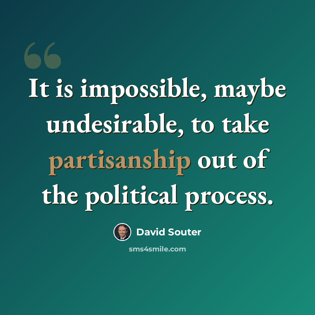 “It is impossible, maybe undesirable, to take partisanship out of the political process.” quote by David Souter