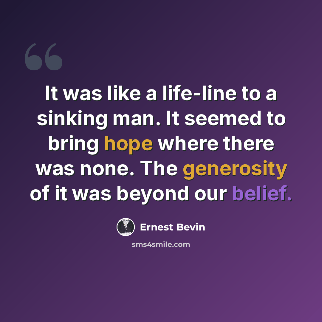 “It was like a life-line to a sinking man. It seemed to bring hope where there was none. The generosity of it was beyond our belief.” quote by Ernest Bevin